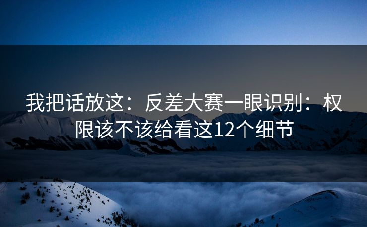 我把话放这:反差大赛一眼识别:权限该不该给看这12个细节 我把话放这:反差大赛一眼识别:权限该不该给看这12个细节