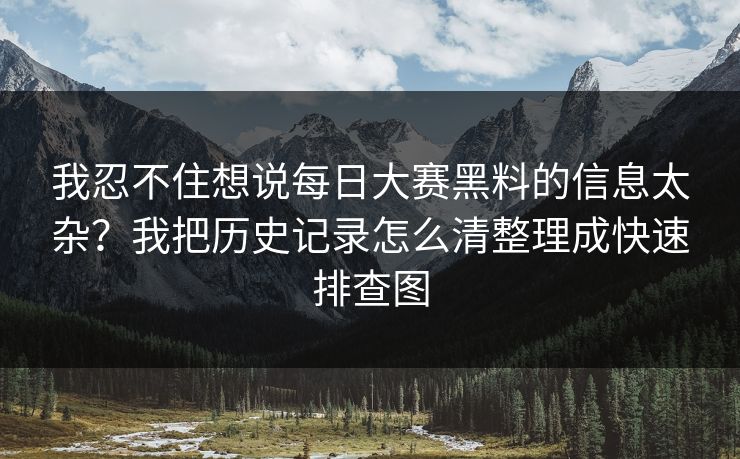 我忍不住想说每日大赛黑料的信息太杂?我把历史记录怎么清整理成快速排查图 我忍不住想说每日大赛黑料的信息太杂?我把历史记录怎么清整理成快速排查图