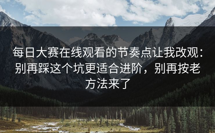 每日大赛在线观看的节奏点让我改观:别再踩这个坑更适合进阶,别再按老方法来了 每日大赛在线观看的节奏点让我改观:别再踩这个坑更适合进阶,别再按老方法来了