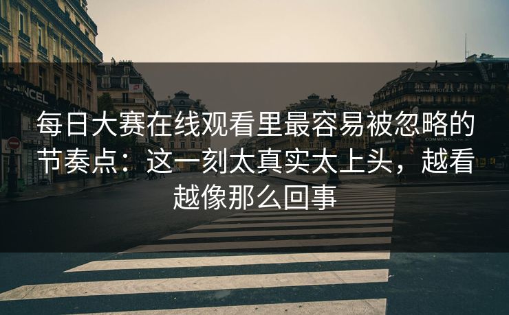 每日大赛在线观看里最容易被忽略的节奏点:这一刻太真实太上头,越看越像那么回事 每日大赛在线观看里最容易被忽略的节奏点:这一刻太真实太上头,越看越像那么回事