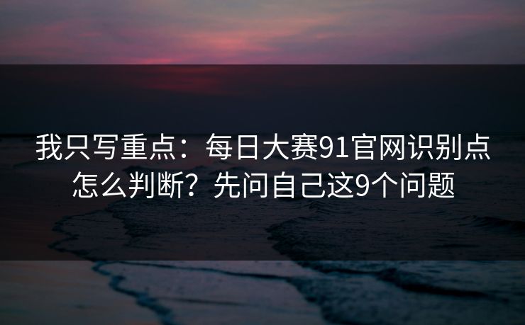 我只写重点:每日大赛91官网识别点怎么判断?先问自己这9个问题 我只写重点:每日大赛91官网识别点怎么判断?先问自己这9个问题