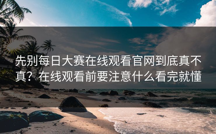 先别每日大赛在线观看官网到底真不真？在线观看前要注意什么看完就懂