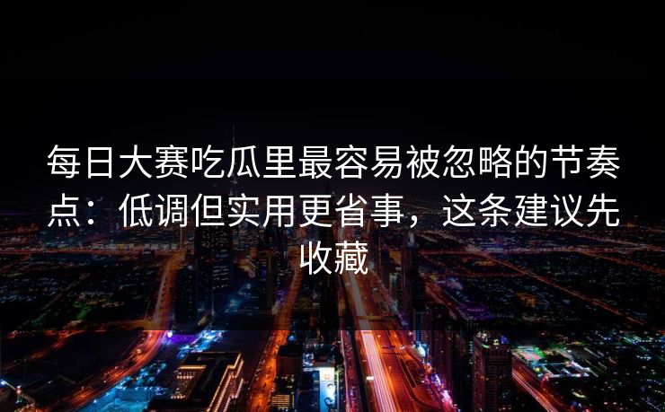 每日大赛吃瓜里最容易被忽略的节奏点：低调但实用更省事，这条建议先收藏