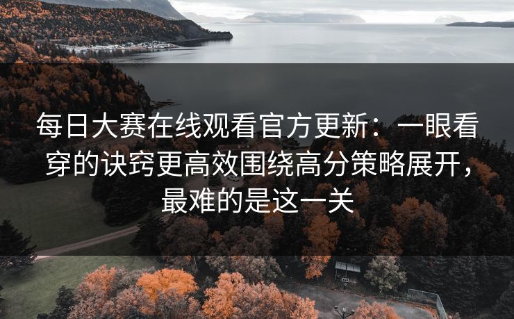 每日大赛在线观看官方更新：一眼看穿的诀窍更高效围绕高分策略展开，最难的是这一关