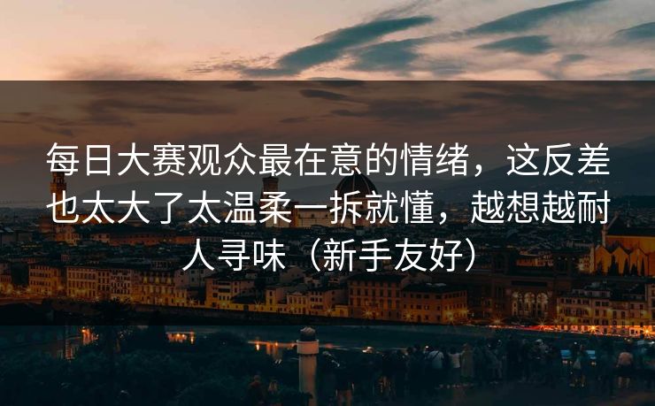 每日大赛观众最在意的情绪，这反差也太大了太温柔一拆就懂，越想越耐人寻味（新手友好）