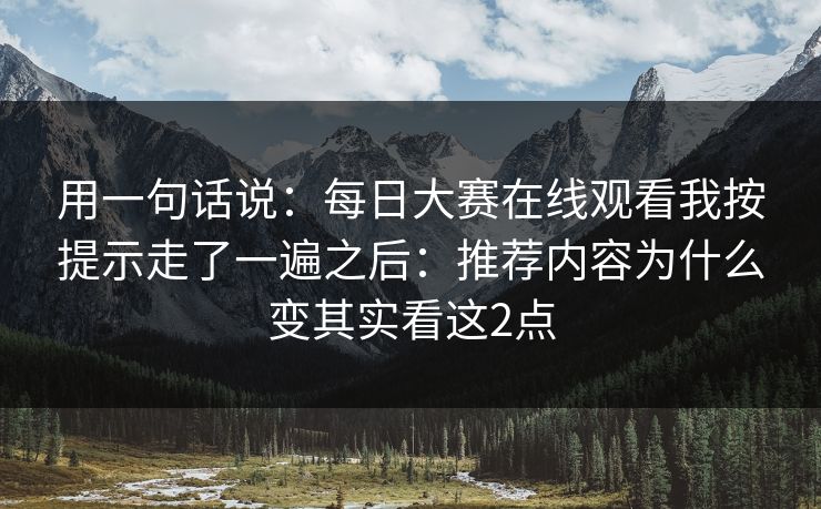 用一句话说：每日大赛在线观看我按提示走了一遍之后：推荐内容为什么变其实看这2点
