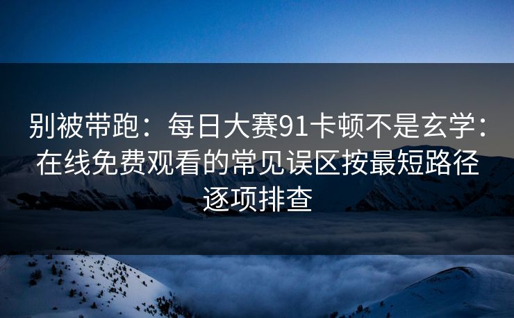 别被带跑：每日大赛91卡顿不是玄学：在线免费观看的常见误区按最短路径逐项排查