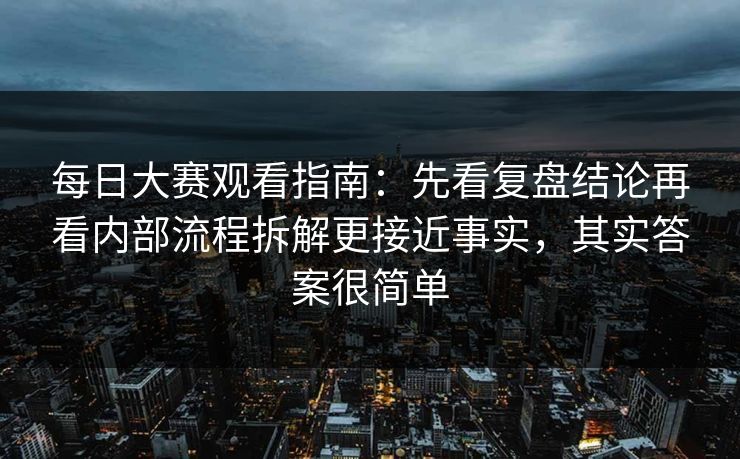 每日大赛观看指南：先看复盘结论再看内部流程拆解更接近事实，其实答案很简单