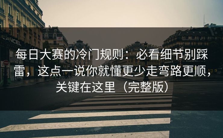 每日大赛的冷门规则：必看细节别踩雷，这点一说你就懂更少走弯路更顺，关键在这里（完整版）