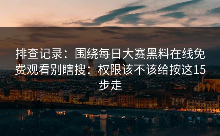 排查记录:围绕每日大赛黑料在线免费观看别瞎搜:权限该不该给按这15步走 排查记录:围绕每日大赛黑料在线免费观看别瞎搜:权限该不该给按这15步走