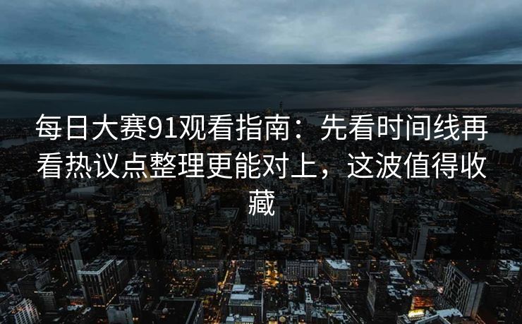 每日大赛91观看指南：先看时间线再看热议点整理更能对上，这波值得收藏