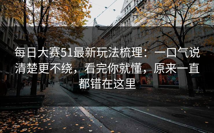 每日大赛51最新玩法梳理：一口气说清楚更不绕，看完你就懂，原来一直都错在这里