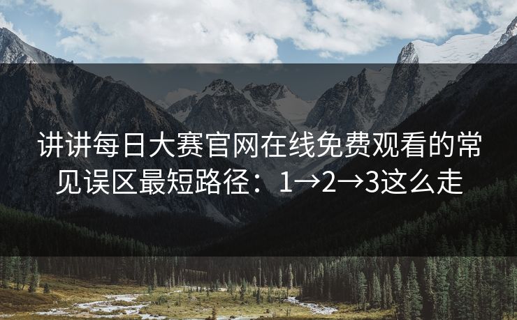 讲讲每日大赛官网在线免费观看的常见误区最短路径：1→2→3这么走