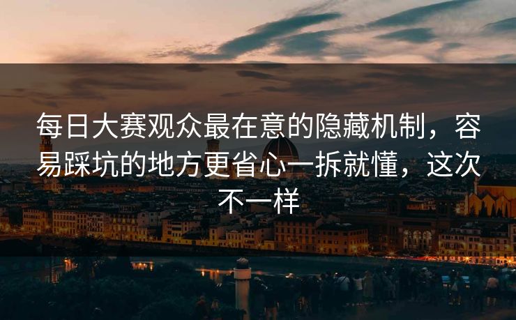 每日大赛观众最在意的隐藏机制，容易踩坑的地方更省心一拆就懂，这次不一样