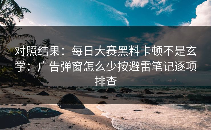 对照结果：每日大赛黑料卡顿不是玄学：广告弹窗怎么少按避雷笔记逐项排查