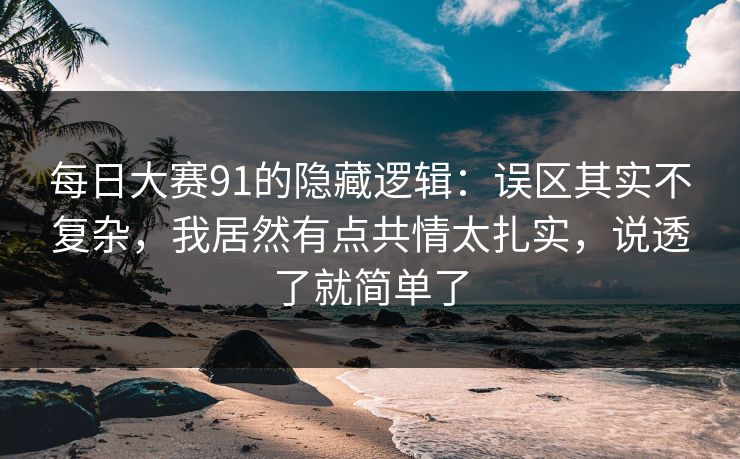 每日大赛91的隐藏逻辑：误区其实不复杂，我居然有点共情太扎实，说透了就简单了
