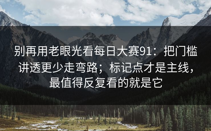 别再用老眼光看每日大赛91：把门槛讲透更少走弯路；标记点才是主线，最值得反复看的就是它