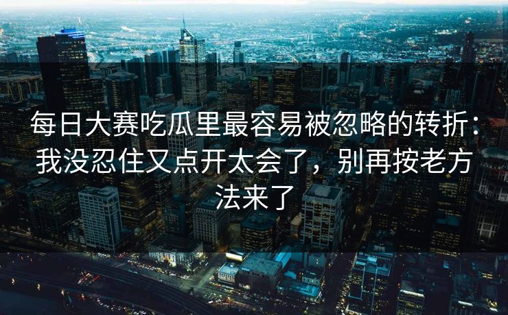 每日大赛吃瓜里最容易被忽略的转折：我没忍住又点开太会了，别再按老方法来了