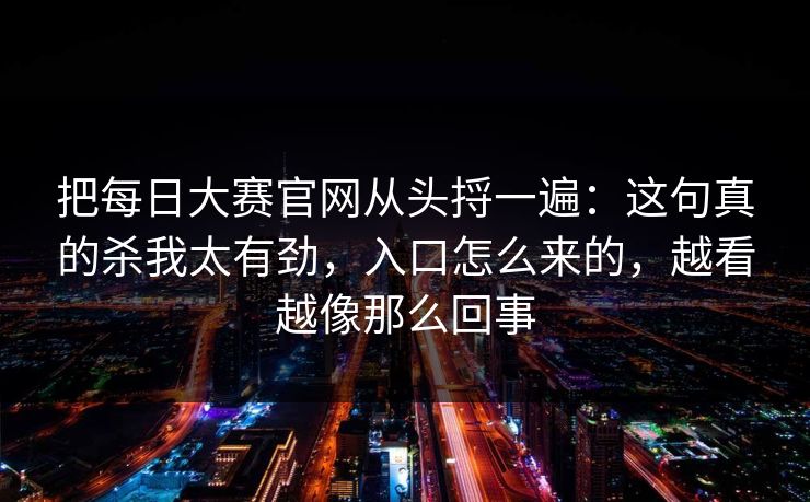 把每日大赛官网从头捋一遍：这句真的杀我太有劲，入口怎么来的，越看越像那么回事