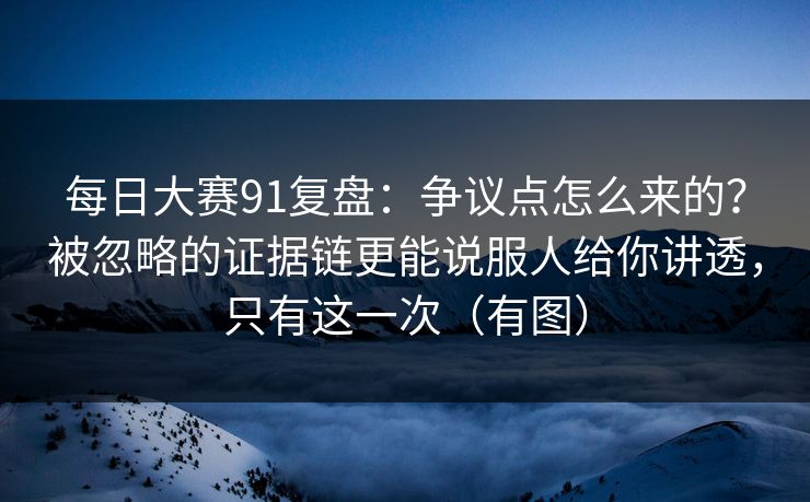 每日大赛91复盘：争议点怎么来的？被忽略的证据链更能说服人给你讲透，只有这一次（有图）