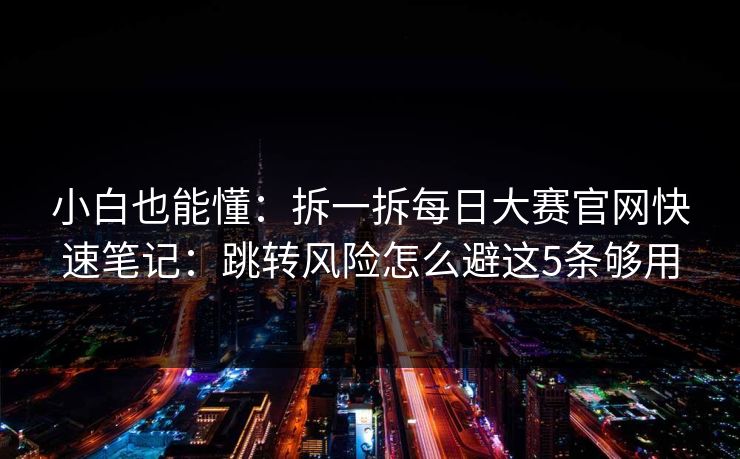 小白也能懂：拆一拆每日大赛官网快速笔记：跳转风险怎么避这5条够用