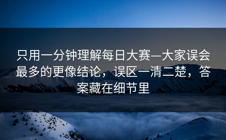 只用一分钟理解每日大赛—大家误会最多的更像结论，误区一清二楚，答案藏在细节里