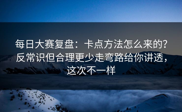 每日大赛复盘：卡点方法怎么来的？反常识但合理更少走弯路给你讲透，这次不一样
