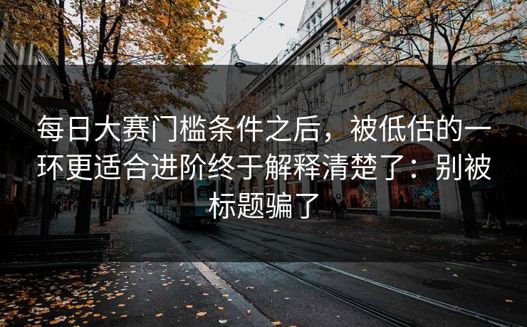 每日大赛门槛条件之后，被低估的一环更适合进阶终于解释清楚了：别被标题骗了