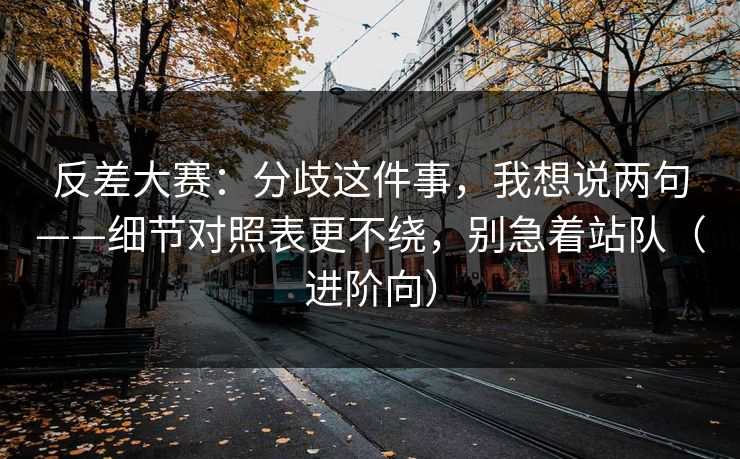 反差大赛：分歧这件事，我想说两句——细节对照表更不绕，别急着站队（进阶向）