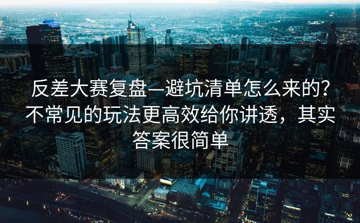 反差大赛复盘—避坑清单怎么来的？不常见的玩法更高效给你讲透，其实答案很简单