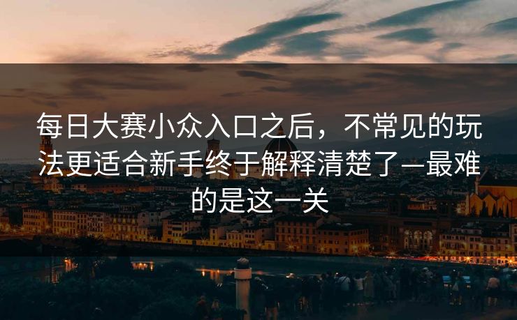 每日大赛小众入口之后，不常见的玩法更适合新手终于解释清楚了—最难的是这一关