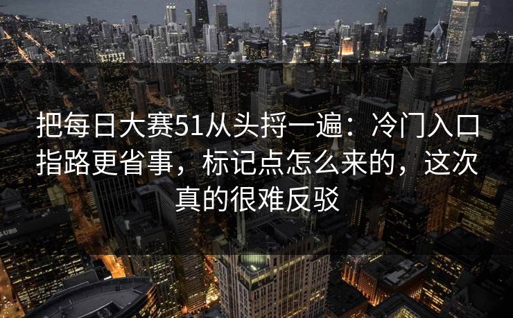 把每日大赛51从头捋一遍：冷门入口指路更省事，标记点怎么来的，这次真的很难反驳