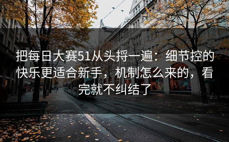 把每日大赛51从头捋一遍：细节控的快乐更适合新手，机制怎么来的，看完就不纠结了