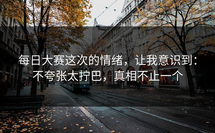 每日大赛这次的情绪，让我意识到：不夸张太拧巴，真相不止一个