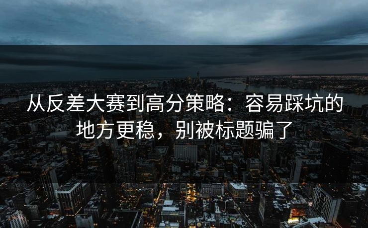 从反差大赛到高分策略：容易踩坑的地方更稳，别被标题骗了