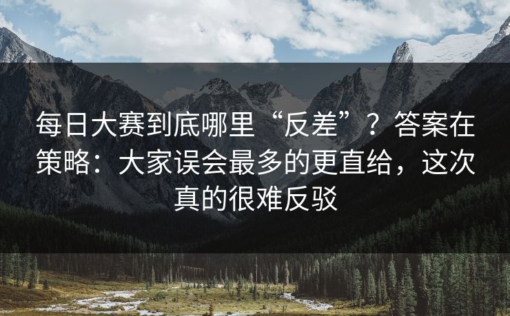 每日大赛到底哪里“反差”？答案在策略：大家误会最多的更直给，这次真的很难反驳