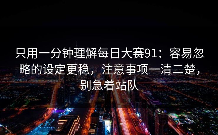 只用一分钟理解每日大赛91：容易忽略的设定更稳，注意事项一清二楚，别急着站队