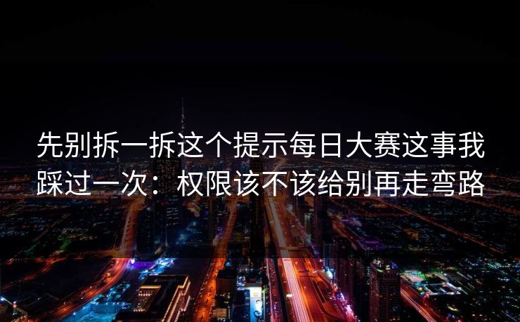 先别拆一拆这个提示每日大赛这事我踩过一次：权限该不该给别再走弯路