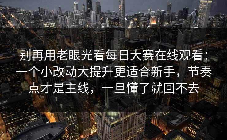 别再用老眼光看每日大赛在线观看：一个小改动大提升更适合新手，节奏点才是主线，一旦懂了就回不去