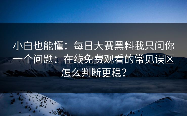 小白也能懂：每日大赛黑料我只问你一个问题：在线免费观看的常见误区怎么判断更稳？