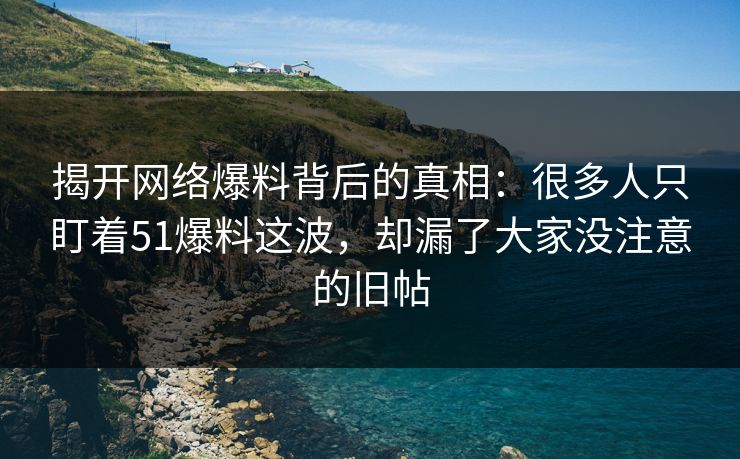 揭开网络爆料背后的真相：很多人只盯着51爆料这波，却漏了大家没注意的旧帖