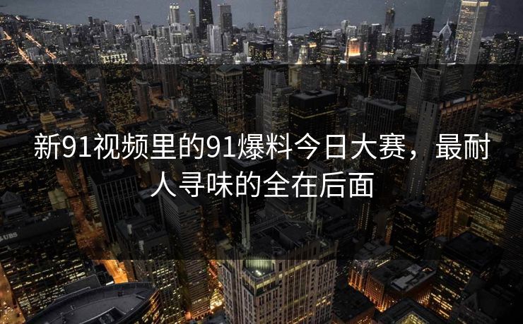 新91视频里的91爆料今日大赛，最耐人寻味的全在后面