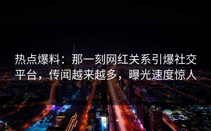 热点爆料：那一刻网红关系引爆社交平台，传闻越来越多，曝光速度惊人