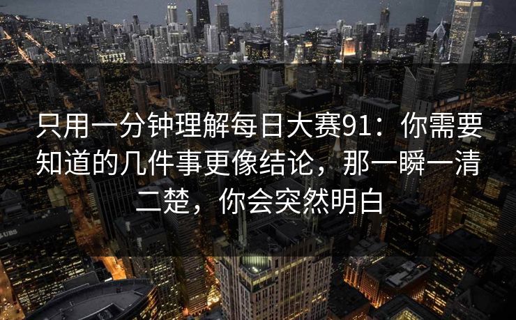 只用一分钟理解每日大赛91：你需要知道的几件事更像结论，那一瞬一清二楚，你会突然明白