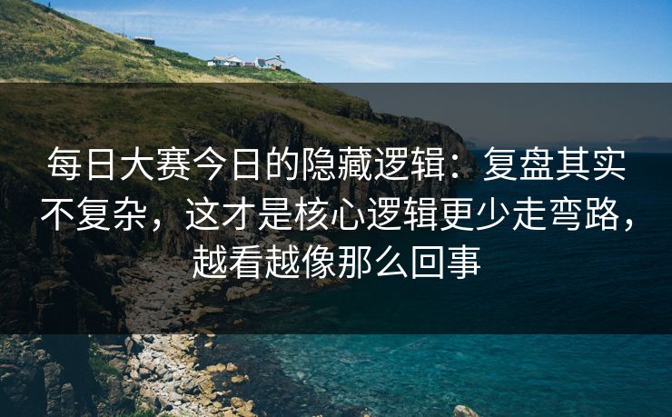 每日大赛今日的隐藏逻辑：复盘其实不复杂，这才是核心逻辑更少走弯路，越看越像那么回事
