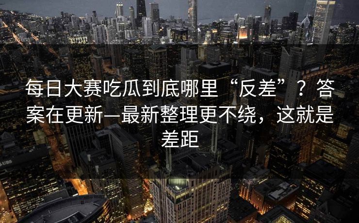 每日大赛吃瓜到底哪里“反差”？答案在更新—最新整理更不绕，这就是差距
