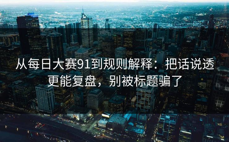从每日大赛91到规则解释：把话说透更能复盘，别被标题骗了