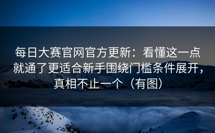 每日大赛官网官方更新:看懂这一点就通了更适合新手围绕门槛条件展开,真相不止一个(有图) 每日大赛官网官方更新:看懂这一点就通了更适合新手围绕门槛条件展开,真相不止一个(有图)