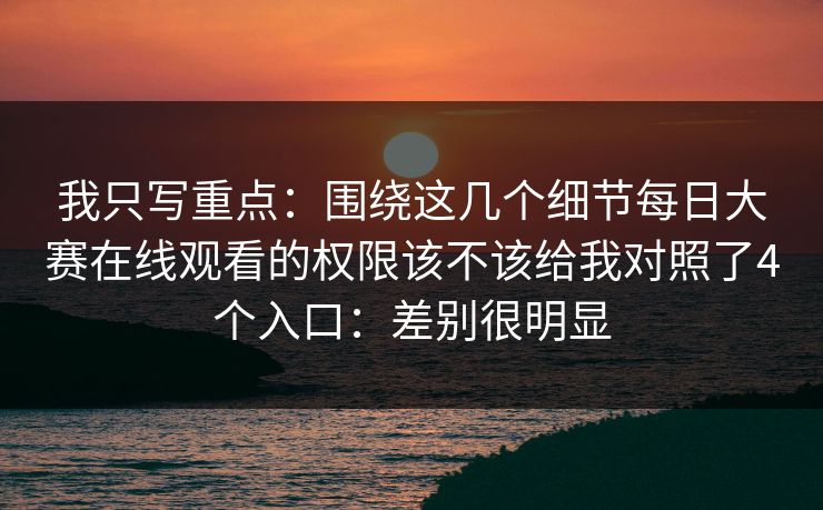 我只写重点：围绕这几个细节每日大赛在线观看的权限该不该给我对照了4个入口：差别很明显