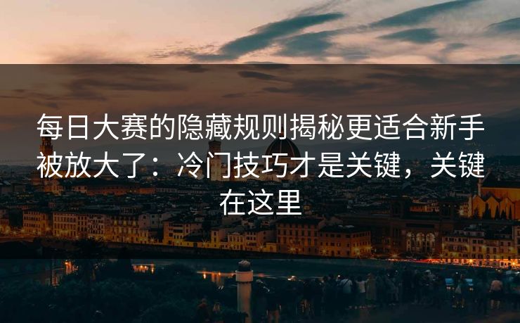每日大赛的隐藏规则揭秘更适合新手被放大了:冷门技巧才是关键,关键在这里 每日大赛的隐藏规则揭秘更适合新手被放大了:冷门技巧才是关键,关键在这里